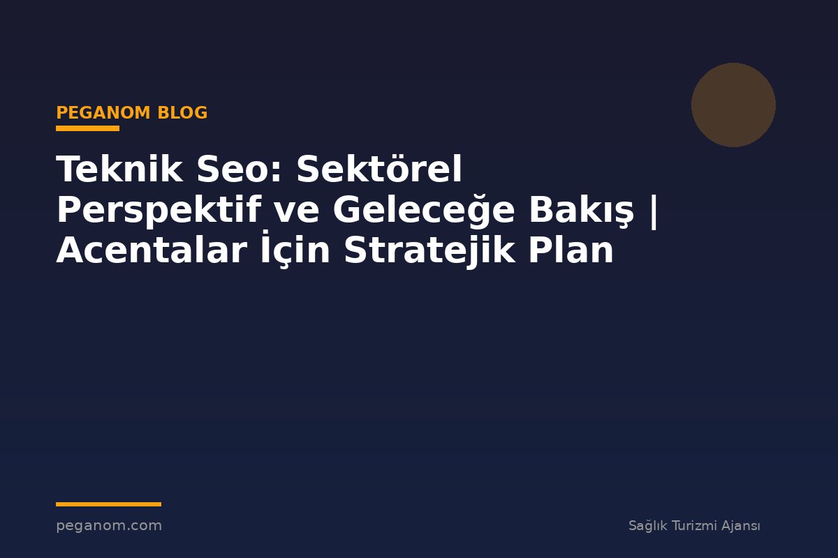 Teknik Seo: Sektörel Perspektif ve Geleceğe Bakış | Acentalar İçin Stratejik Plan