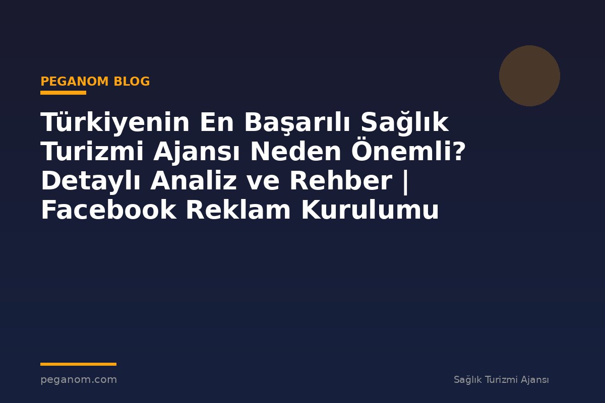 Türkiyenin En Başarılı Sağlık Turizmi Ajansı Neden Önemli? Detaylı Analiz ve Rehber | Facebook Reklam Kurulumu