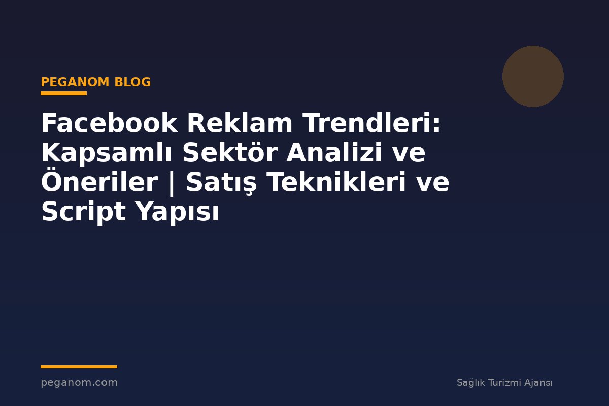 Facebook Reklam Trendleri: Kapsamlı Sektör Analizi ve Öneriler | Satış Teknikleri ve Script Yapısı