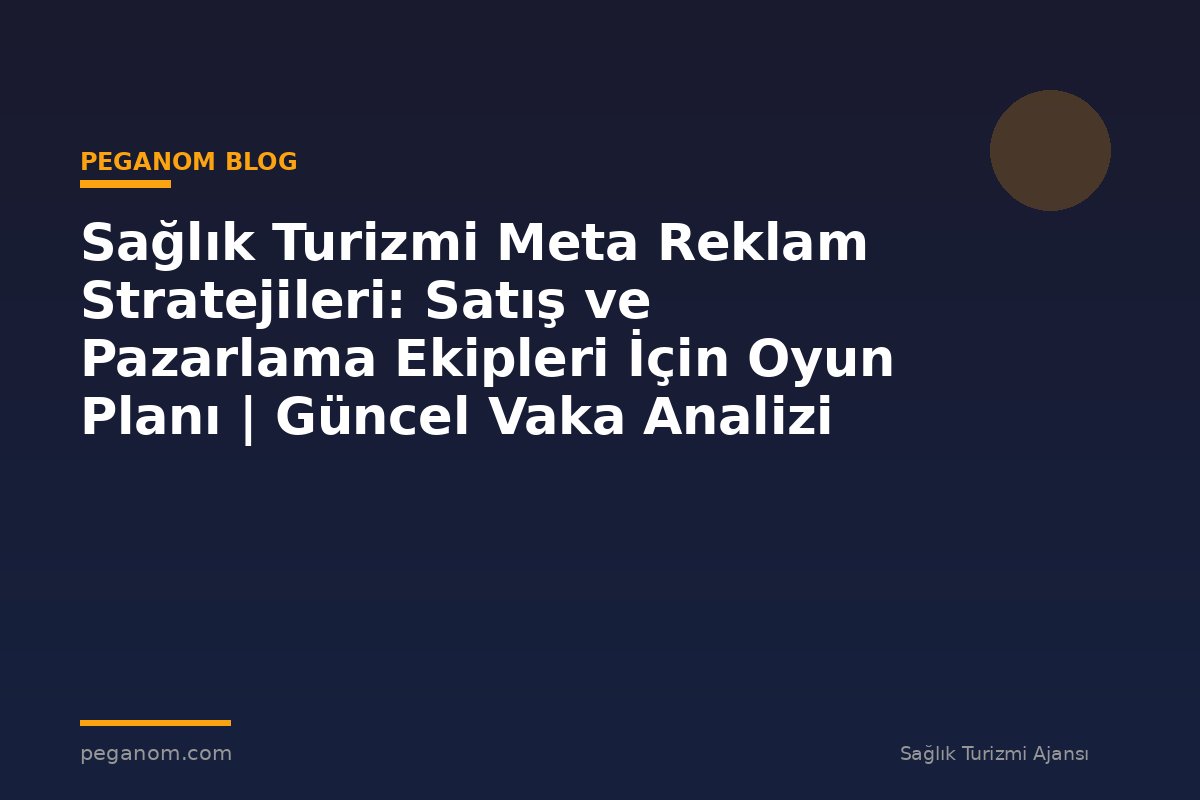 Sağlık Turizmi Meta Reklam Stratejileri: Satış ve Pazarlama Ekipleri İçin Oyun Planı | Güncel Vaka Analizi