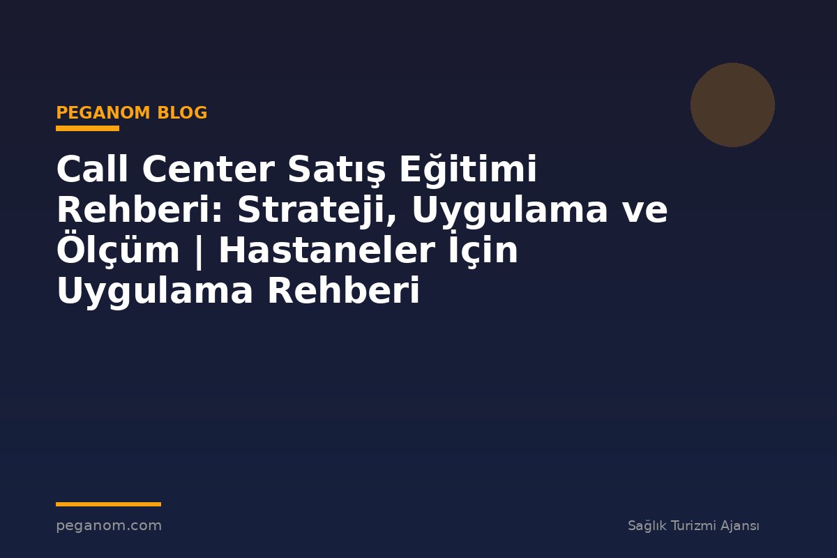 Call Center Satış Eğitimi Rehberi: Strateji, Uygulama ve Ölçüm | Hastaneler İçin Uygulama Rehberi