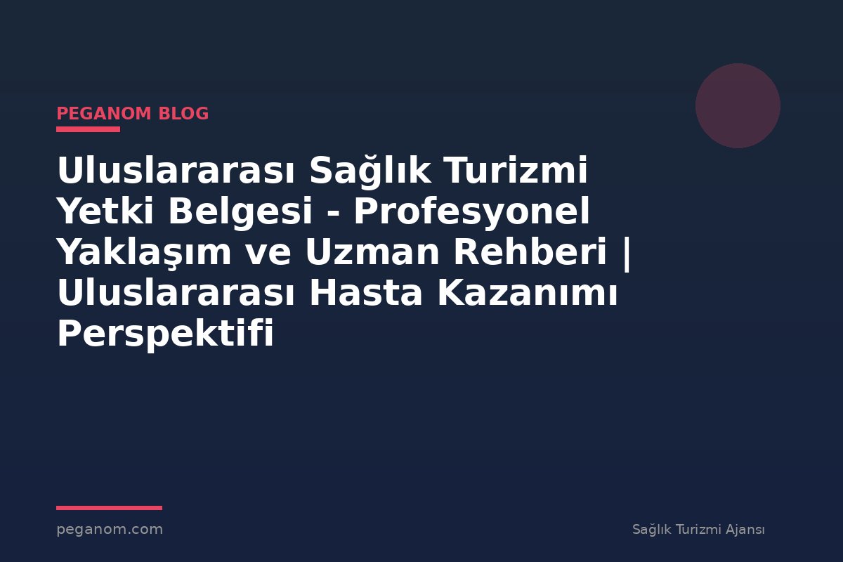 Uluslararası Sağlık Turizmi Yetki Belgesi - Profesyonel Yaklaşım ve Uzman Rehberi | Uluslararası Hasta Kazanımı Perspektifi