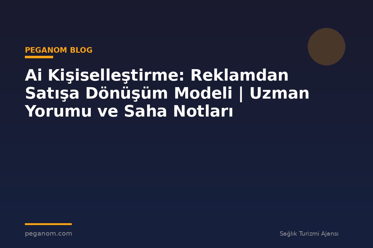 Ai Kişiselleştirme: Reklamdan Satışa Dönüşüm Modeli | Uzman Yorumu ve Saha Notları