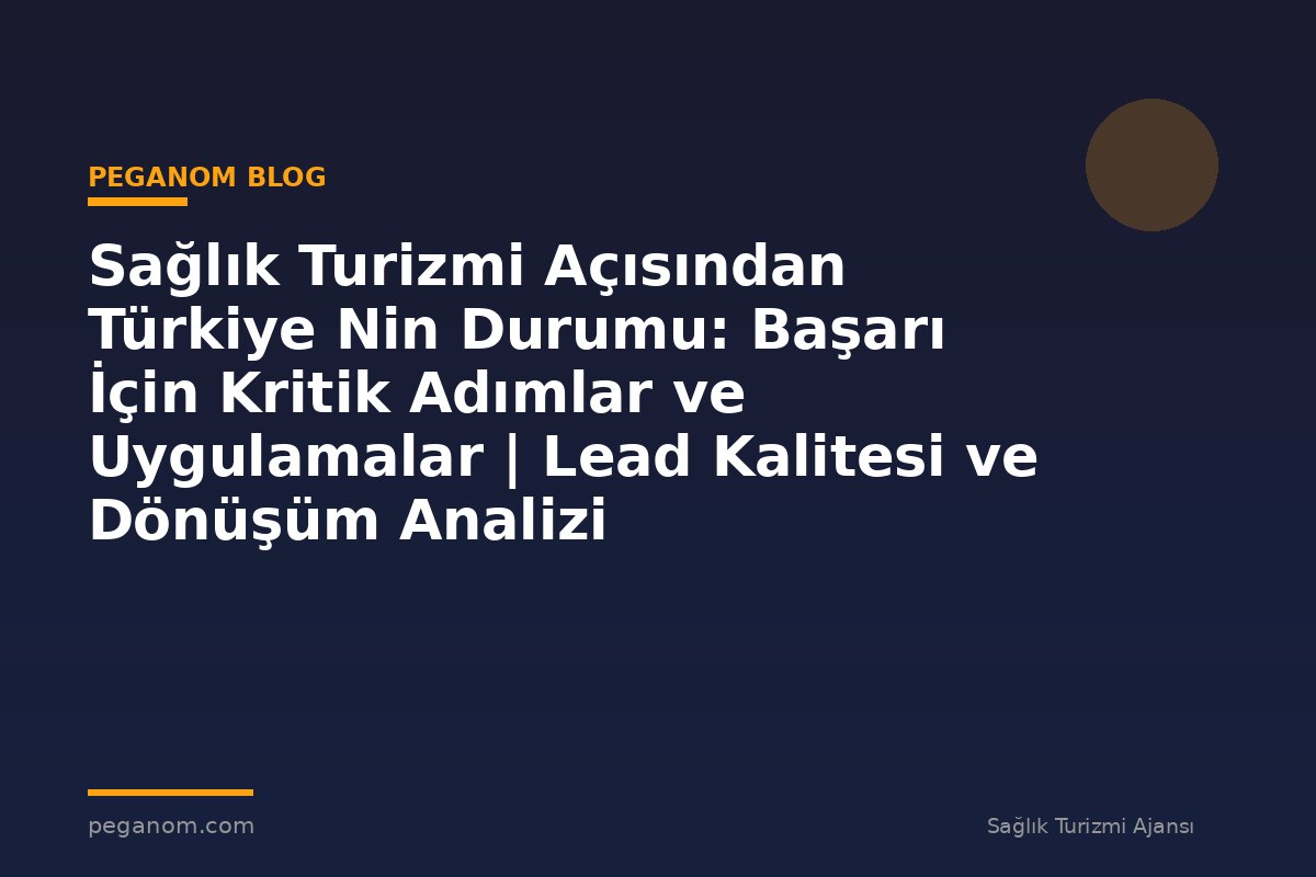 Sağlık Turizmi Açısından Türkiye Nin Durumu: Başarı İçin Kritik Adımlar ve Uygulamalar | Lead Kalitesi ve Dönüşüm Analizi