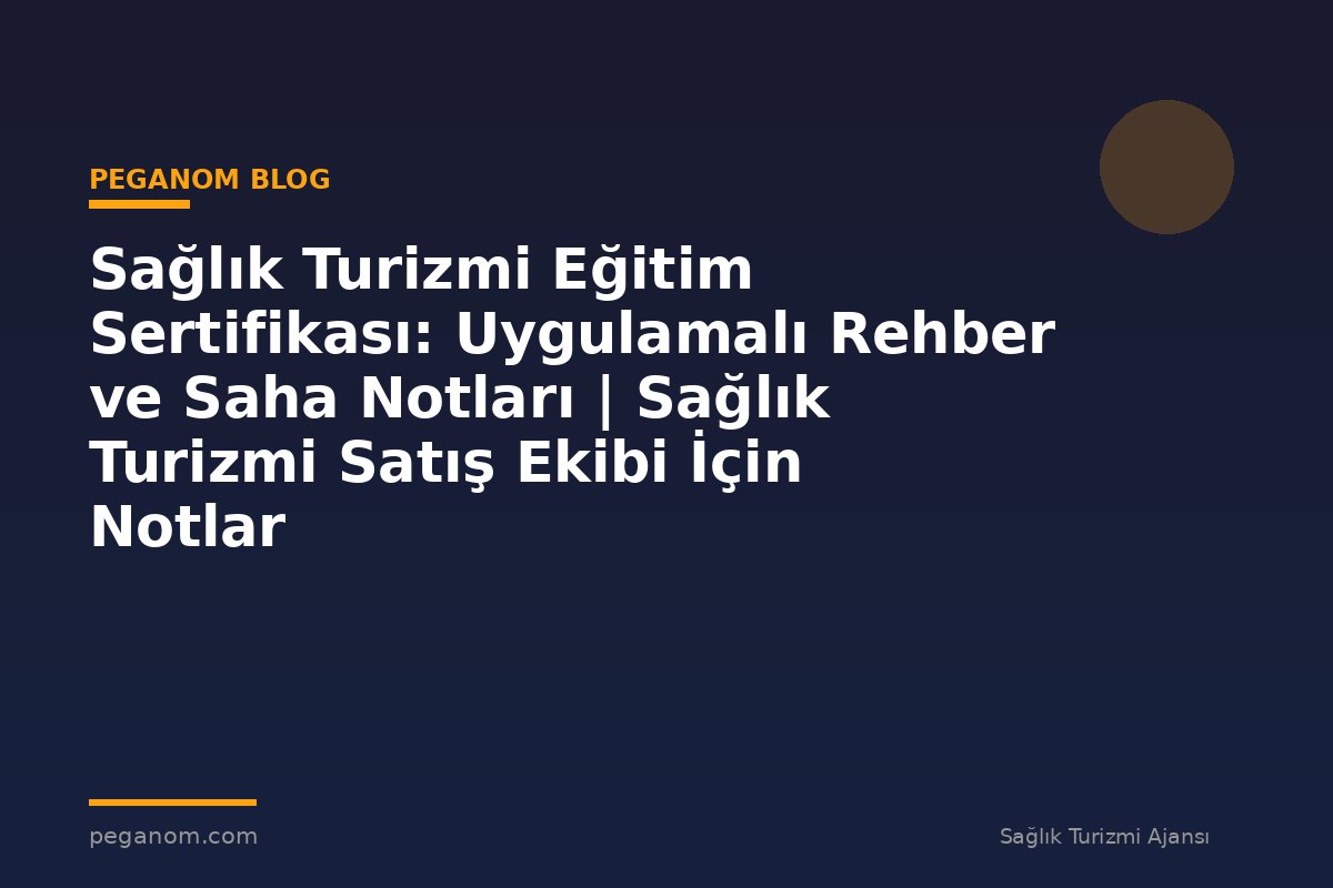 Sağlık Turizmi Eğitim Sertifikası: Uygulamalı Rehber ve Saha Notları | Sağlık Turizmi Satış Ekibi İçin Notlar