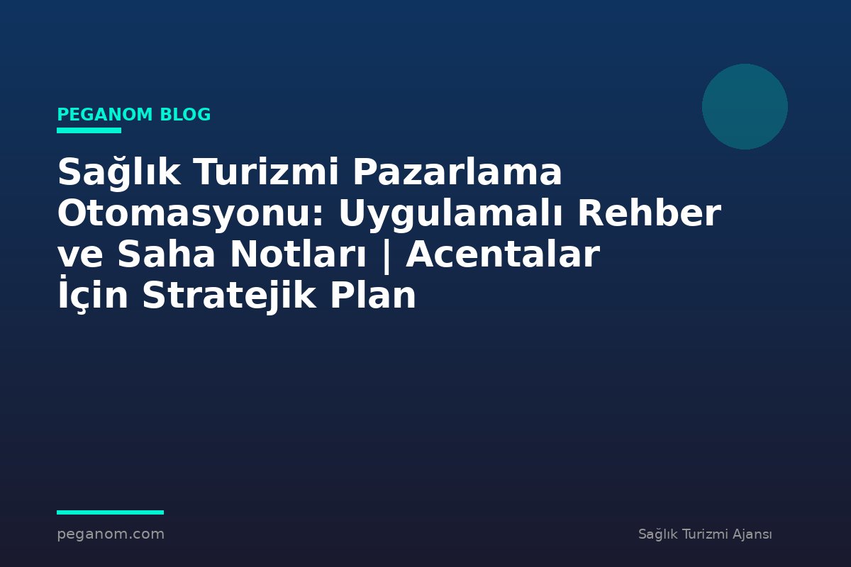 Sağlık Turizmi Pazarlama Otomasyonu: Uygulamalı Rehber ve Saha Notları | Acentalar İçin Stratejik Plan