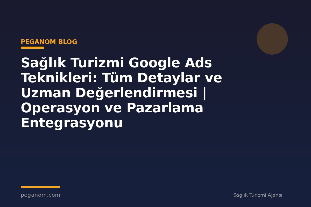 Sağlık Turizmi Google Ads Teknikleri: Tüm Detaylar ve Uzman Değerlendirmesi | Operasyon ve Pazarlama Entegrasyonu