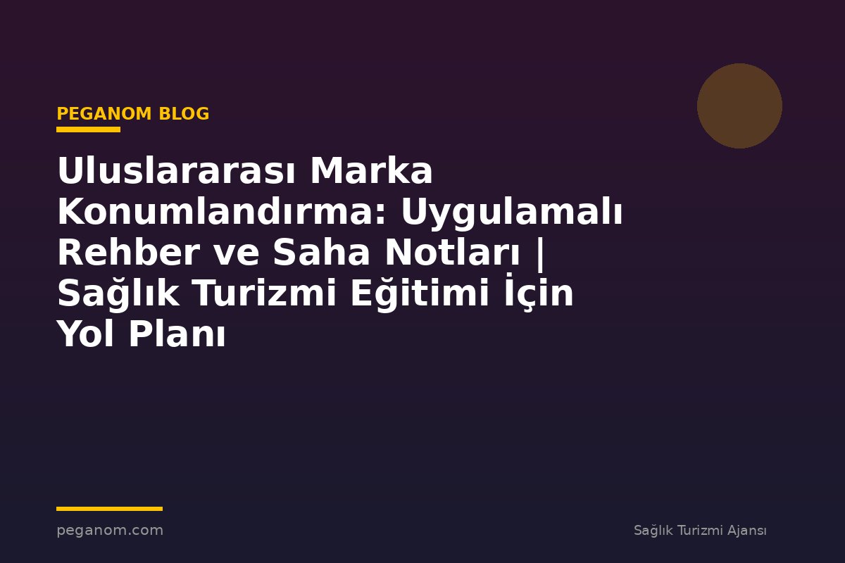 Uluslararası Marka Konumlandırma: Uygulamalı Rehber ve Saha Notları | Sağlık Turizmi Eğitimi İçin Yol Planı