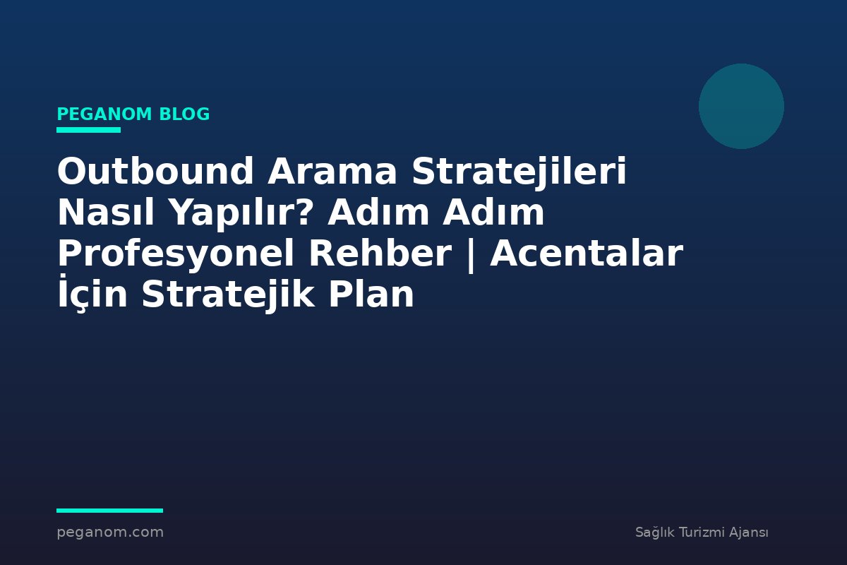 Outbound Arama Stratejileri Nasıl Yapılır? Adım Adım Profesyonel Rehber | Acentalar İçin Stratejik Plan