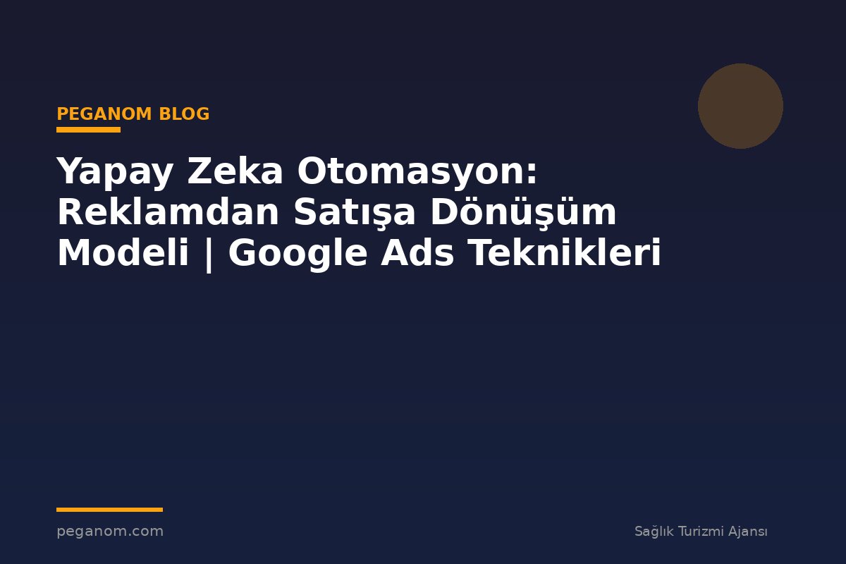 Yapay Zeka Otomasyon: Reklamdan Satışa Dönüşüm Modeli | Google Ads Teknikleri