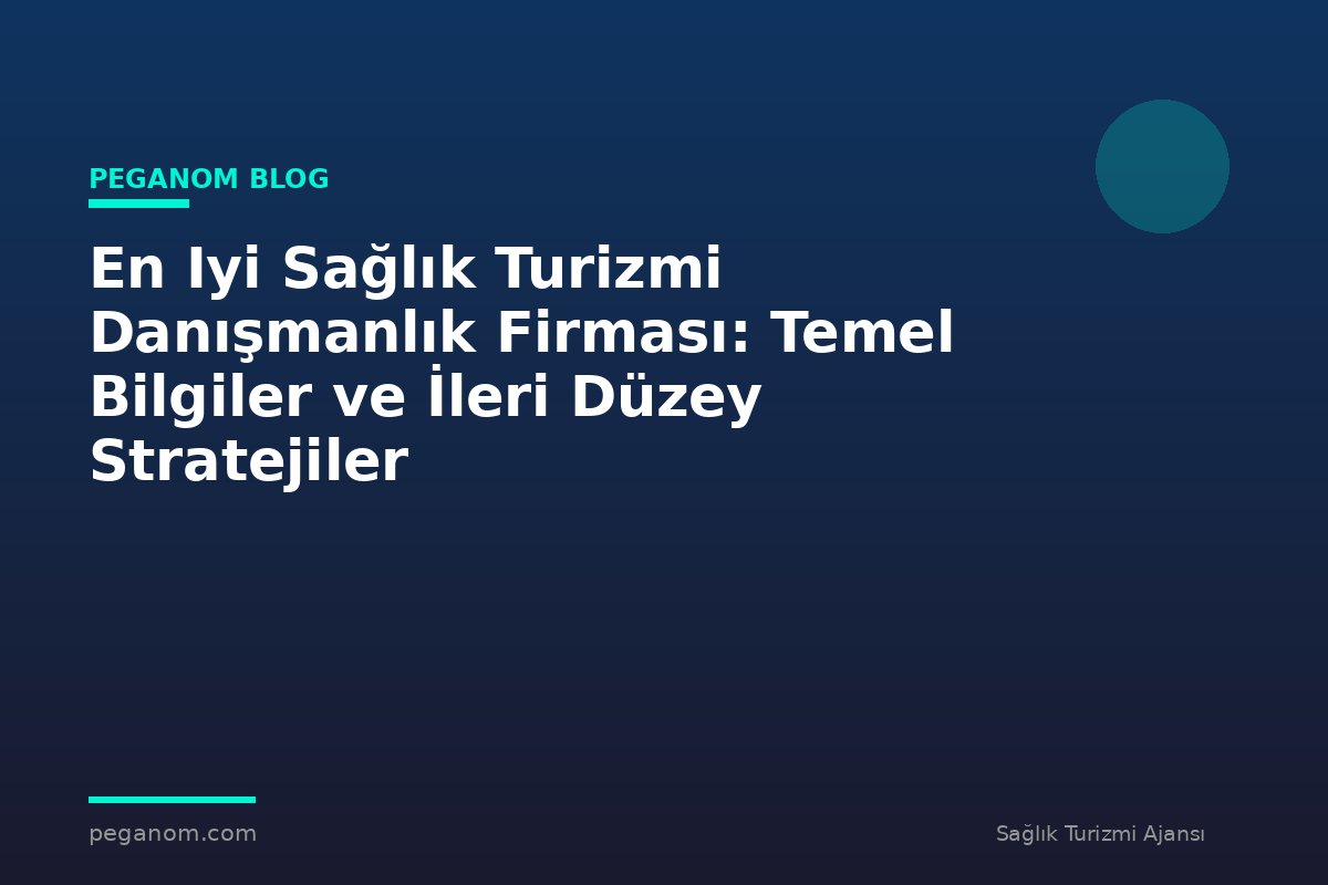 En Iyi Sağlık Turizmi Danışmanlık Firması: Temel Bilgiler ve İleri Düzey Stratejiler