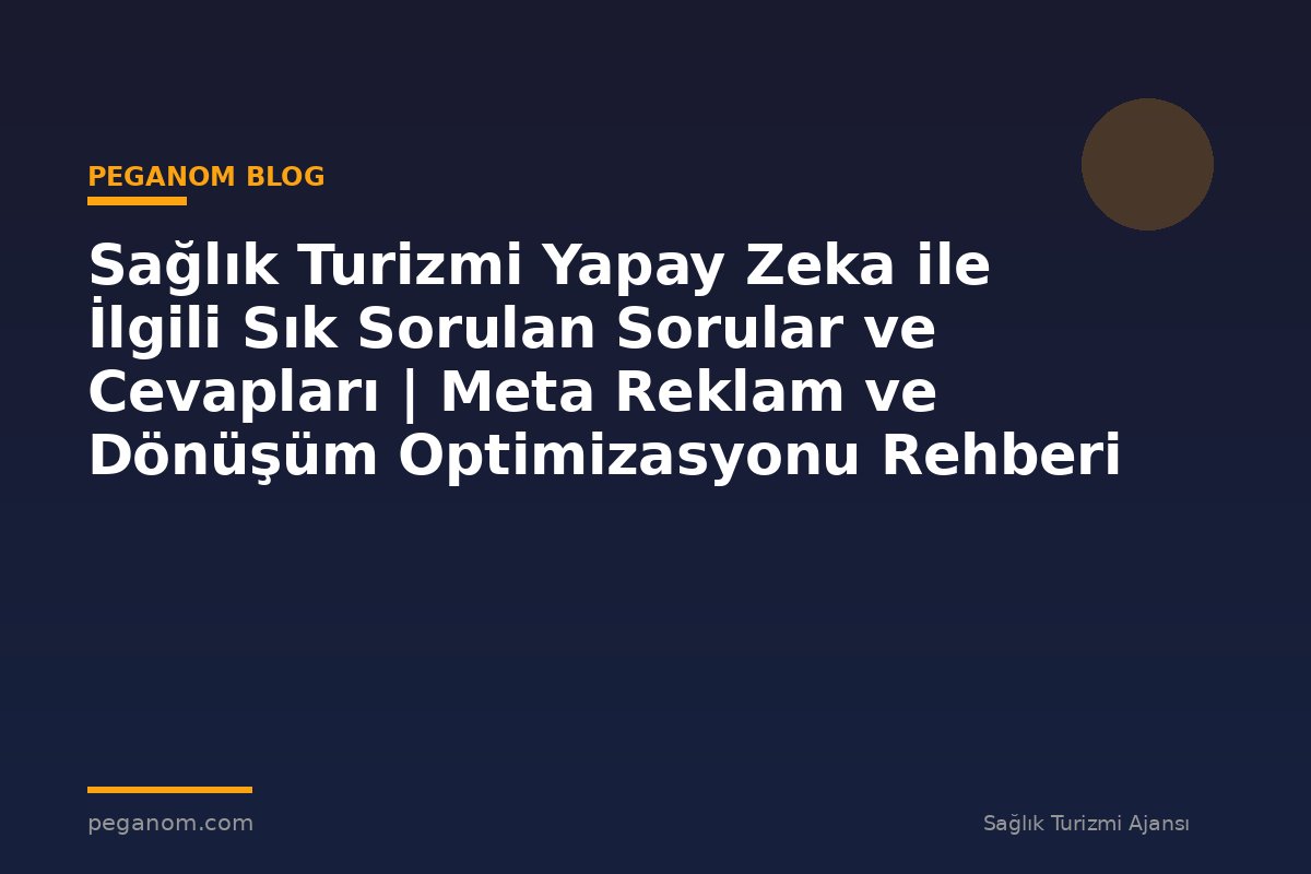 Sağlık Turizmi Yapay Zeka ile İlgili Sık Sorulan Sorular ve Cevapları | Meta Reklam ve Dönüşüm Optimizasyonu Rehberi