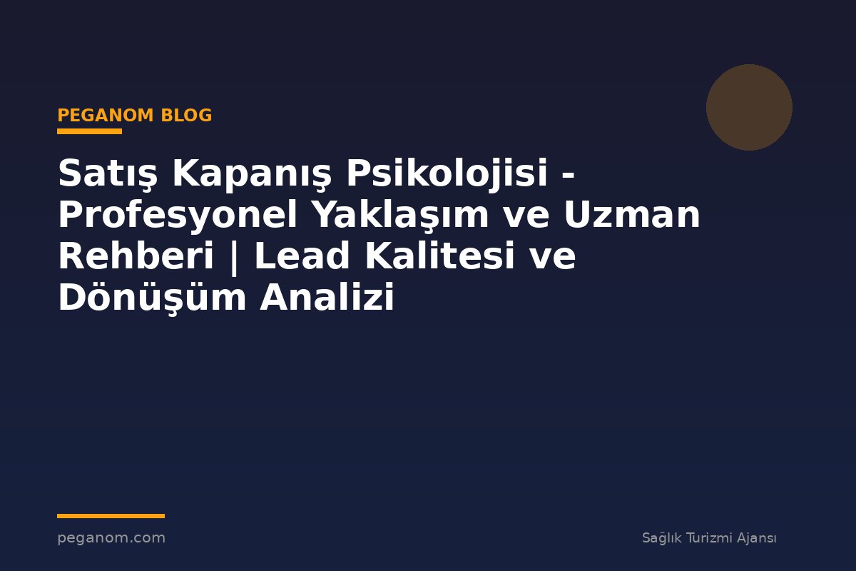 Satış Kapanış Psikolojisi - Profesyonel Yaklaşım ve Uzman Rehberi | Lead Kalitesi ve Dönüşüm Analizi