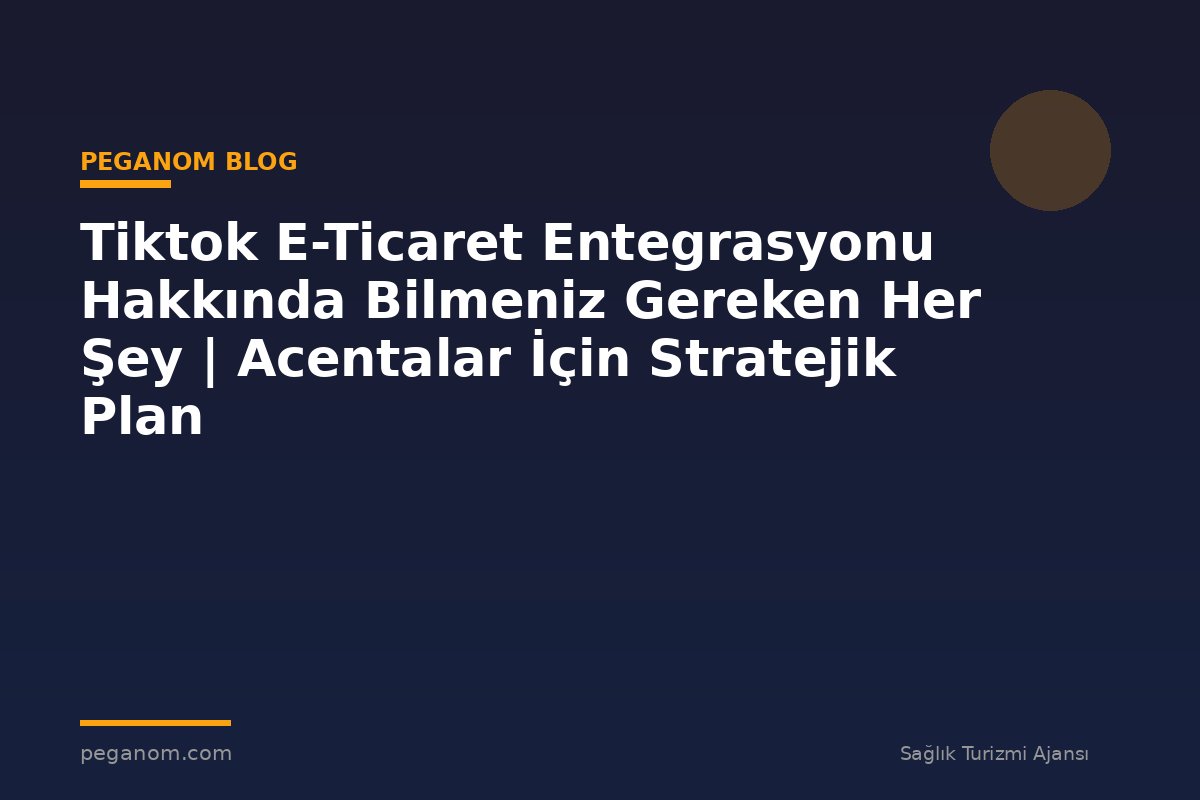 Tiktok E-Ticaret Entegrasyonu Hakkında Bilmeniz Gereken Her Şey | Acentalar İçin Stratejik Plan