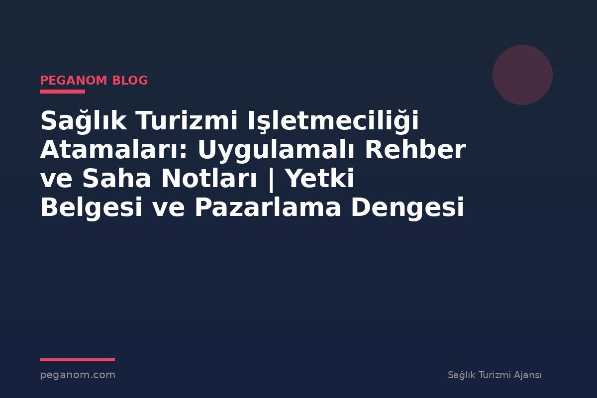 Sağlık Turizmi Işletmeciliği Atamaları: Uygulamalı Rehber ve Saha Notları | Yetki Belgesi ve Pazarlama Dengesi