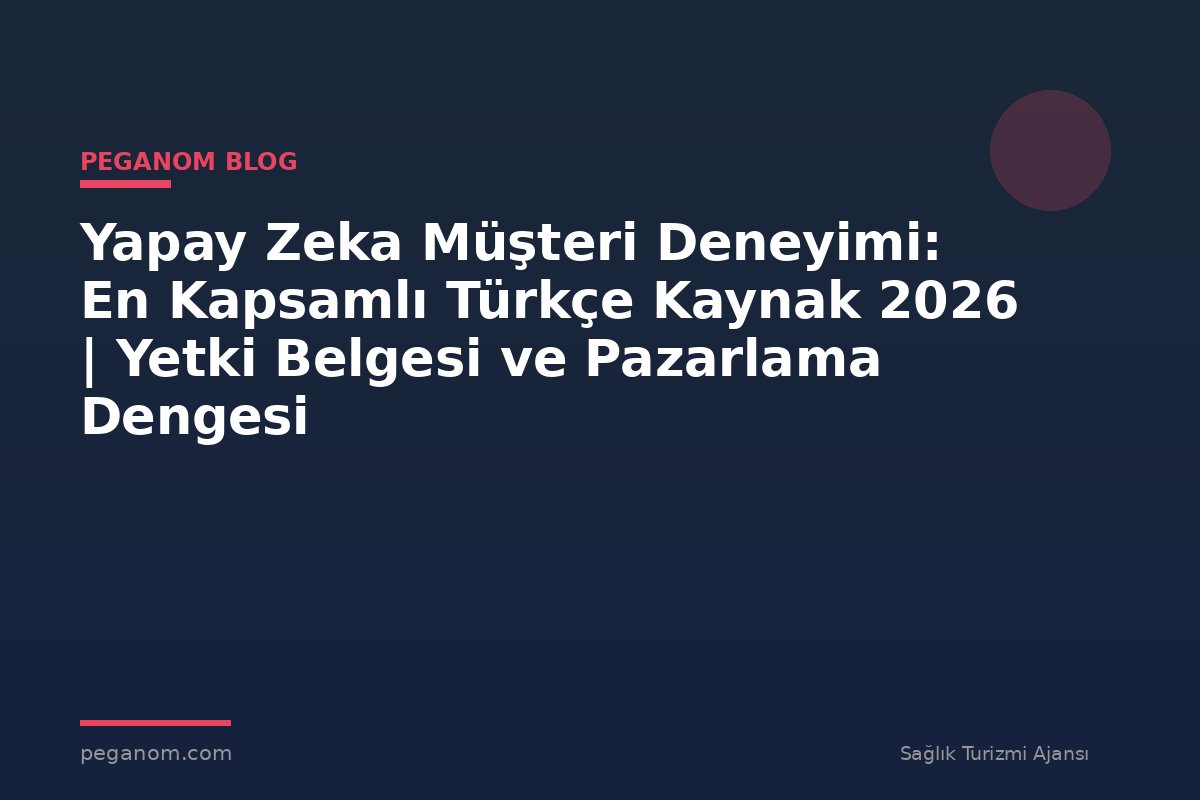 Yapay Zeka Müşteri Deneyimi: En Kapsamlı Türkçe Kaynak 2026 | Yetki Belgesi ve Pazarlama Dengesi