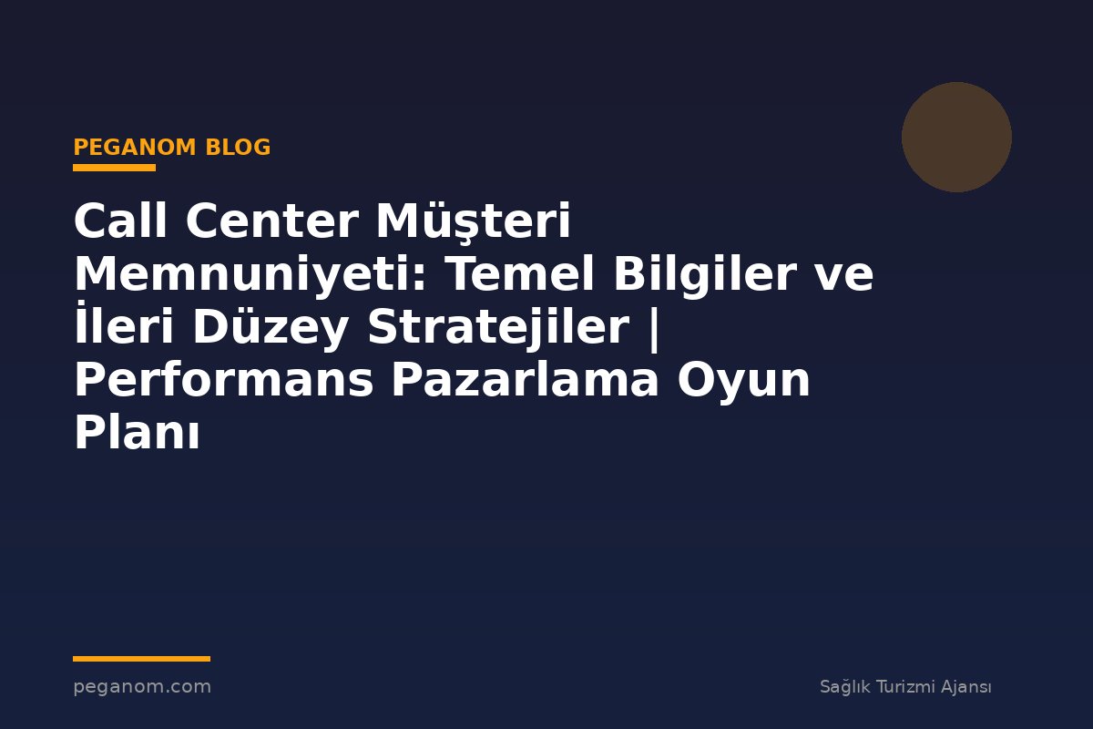 Call Center Müşteri Memnuniyeti: Temel Bilgiler ve İleri Düzey Stratejiler | Performans Pazarlama Oyun Planı