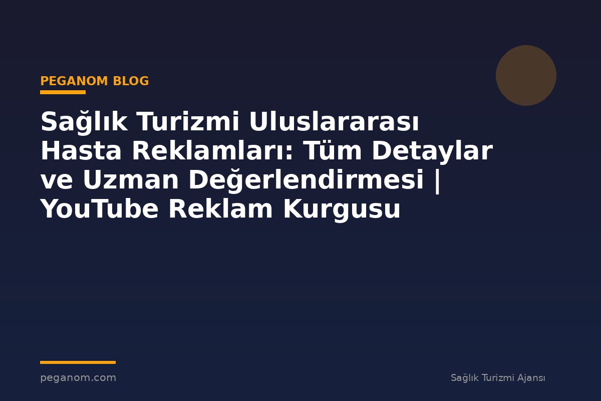 Sağlık Turizmi Uluslararası Hasta Reklamları: Tüm Detaylar ve Uzman Değerlendirmesi | YouTube Reklam Kurgusu