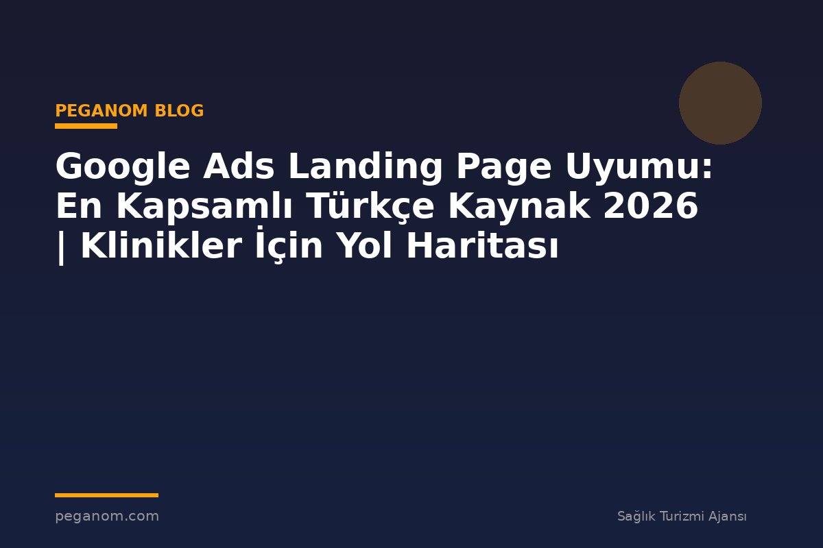 Google Ads Landing Page Uyumu: En Kapsamlı Türkçe Kaynak 2026 | Klinikler İçin Yol Haritası
