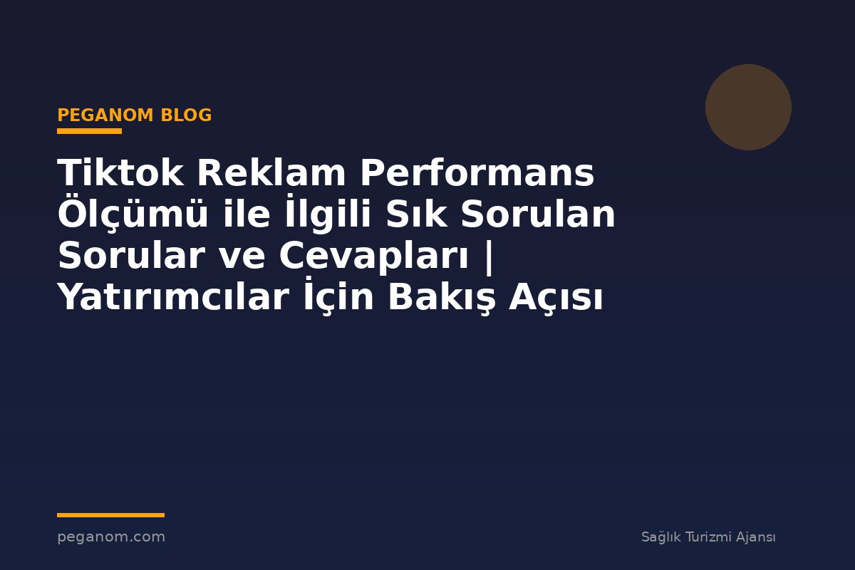 Tiktok Reklam Performans Ölçümü ile İlgili Sık Sorulan Sorular ve Cevapları | Yatırımcılar İçin Bakış Açısı