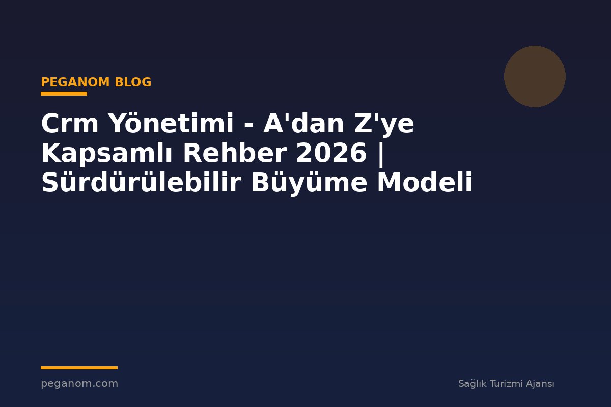 Crm Yönetimi - A'dan Z'ye Kapsamlı Rehber 2026 | Sürdürülebilir Büyüme Modeli