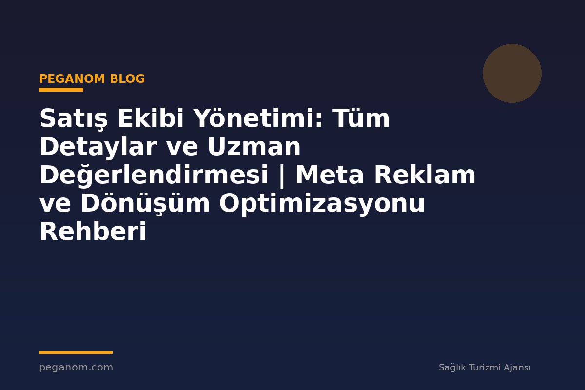 Satış Ekibi Yönetimi: Tüm Detaylar ve Uzman Değerlendirmesi | Meta Reklam ve Dönüşüm Optimizasyonu Rehberi