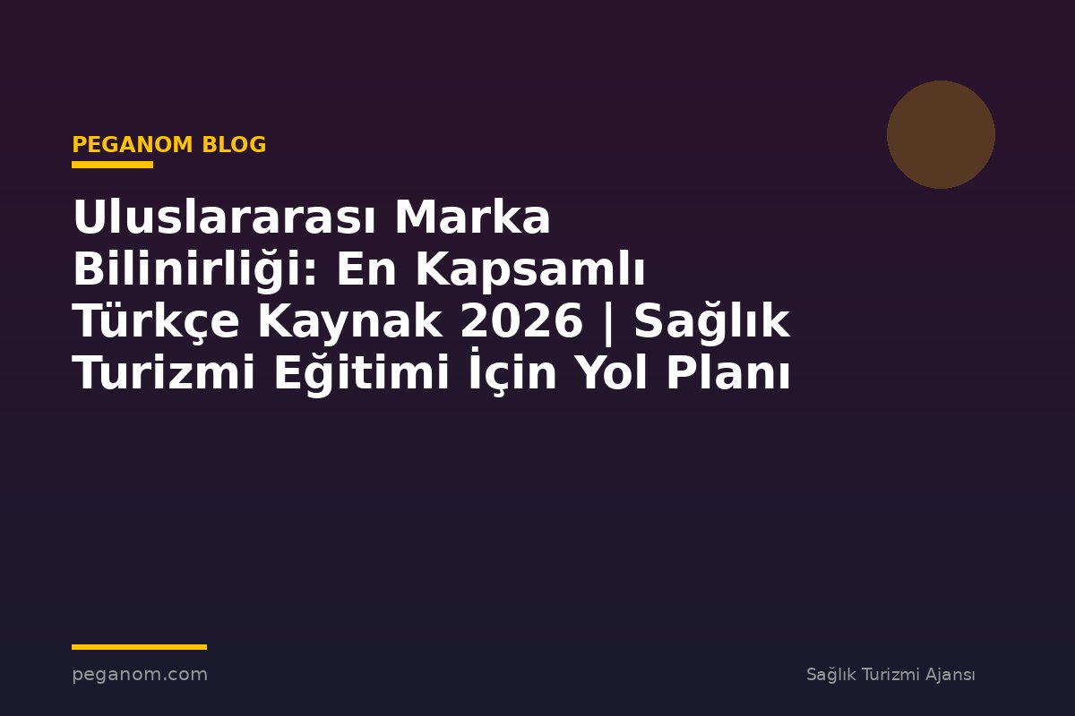Uluslararası Marka Bilinirliği: En Kapsamlı Türkçe Kaynak 2026 | Sağlık Turizmi Eğitimi İçin Yol Planı