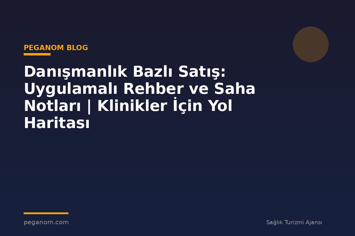 Danışmanlık Bazlı Satış: Uygulamalı Rehber ve Saha Notları | Klinikler İçin Yol Haritası