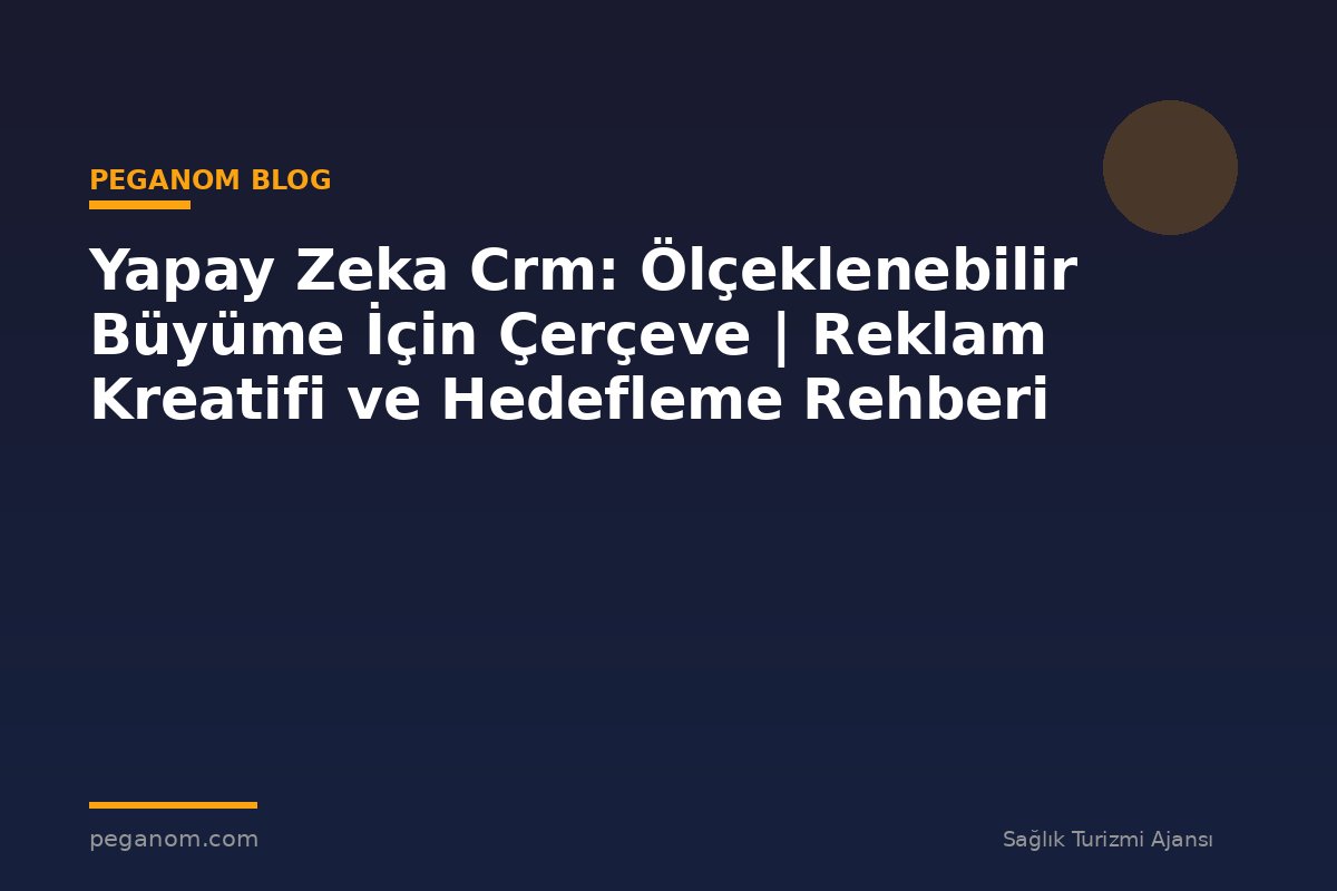 Yapay Zeka Crm: Ölçeklenebilir Büyüme İçin Çerçeve | Reklam Kreatifi ve Hedefleme Rehberi
