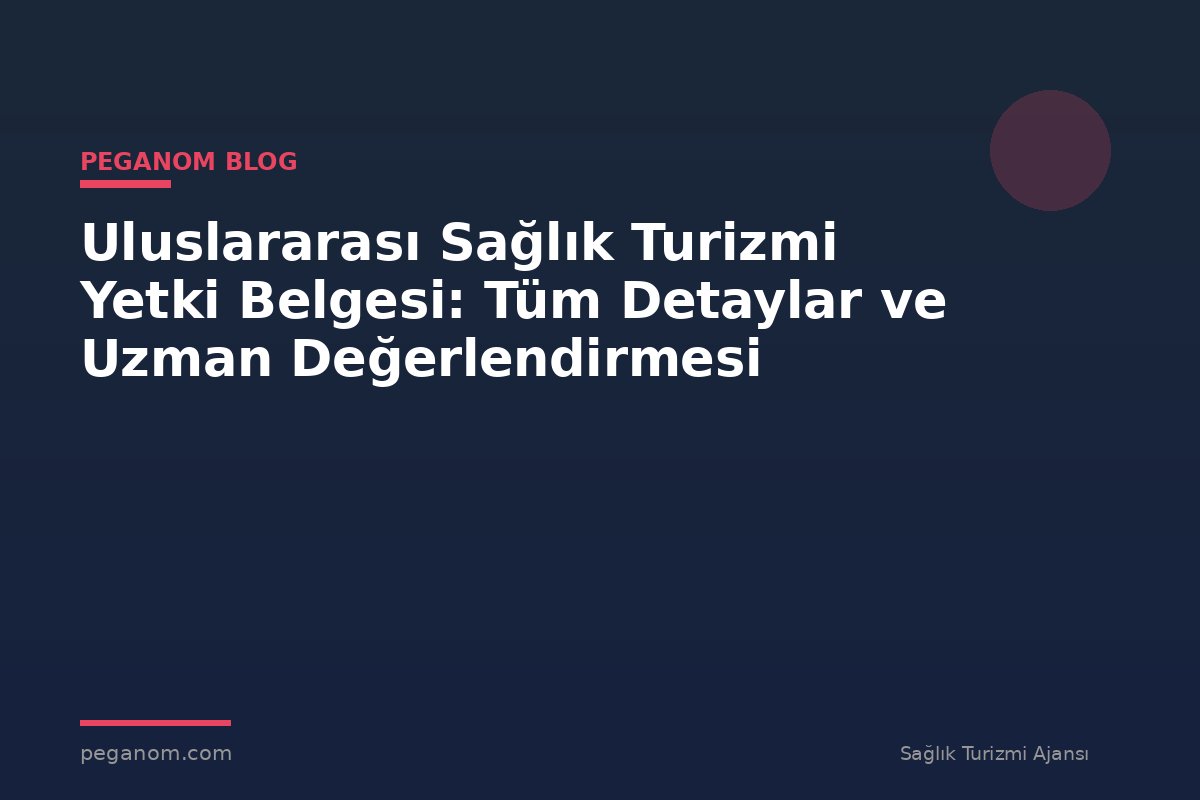 Uluslararası Sağlık Turizmi Yetki Belgesi: Tüm Detaylar ve Uzman Değerlendirmesi