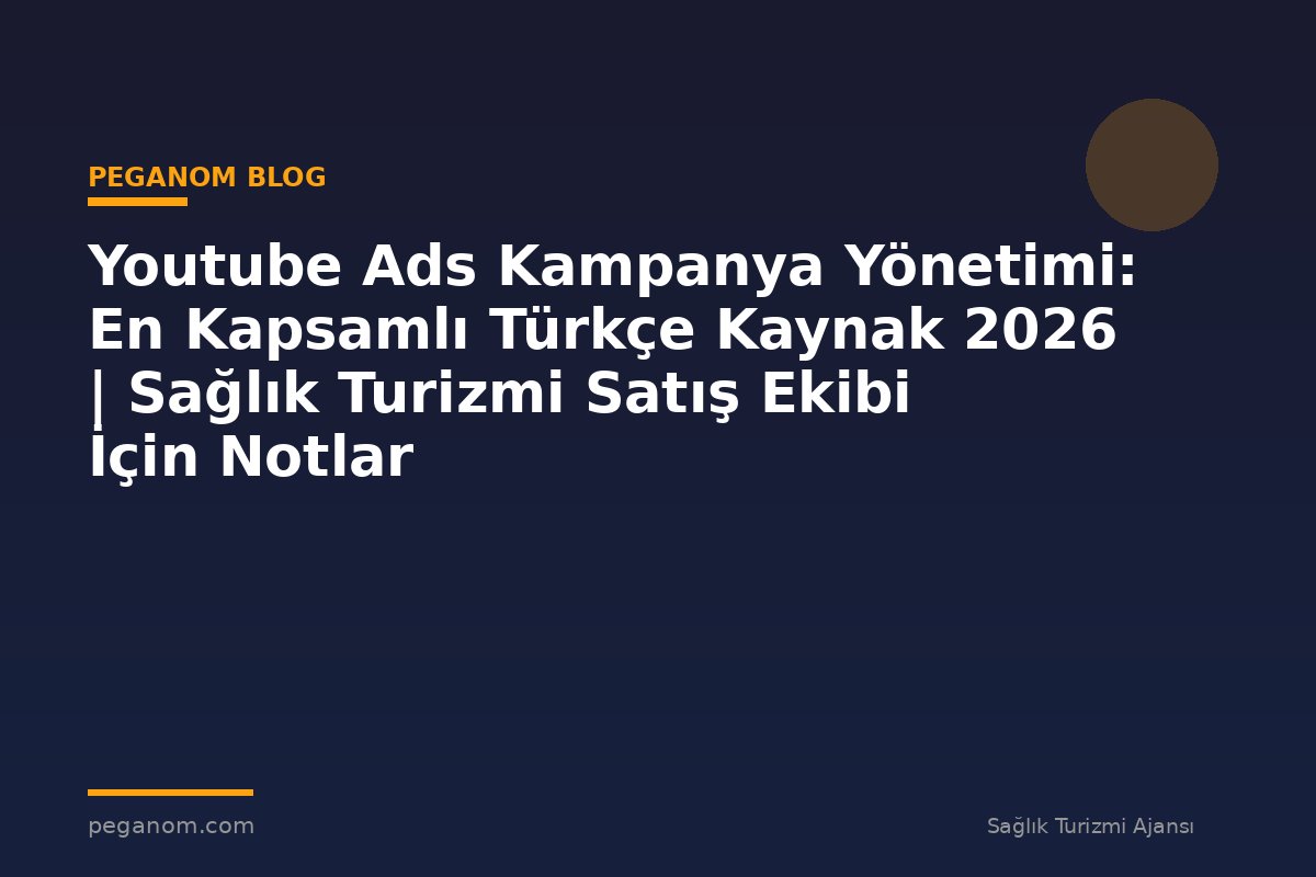Youtube Ads Kampanya Yönetimi: En Kapsamlı Türkçe Kaynak 2026 | Sağlık Turizmi Satış Ekibi İçin Notlar