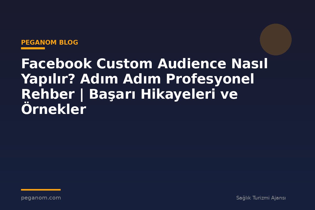 Facebook Custom Audience Nasıl Yapılır? Adım Adım Profesyonel Rehber | Başarı Hikayeleri ve Örnekler
