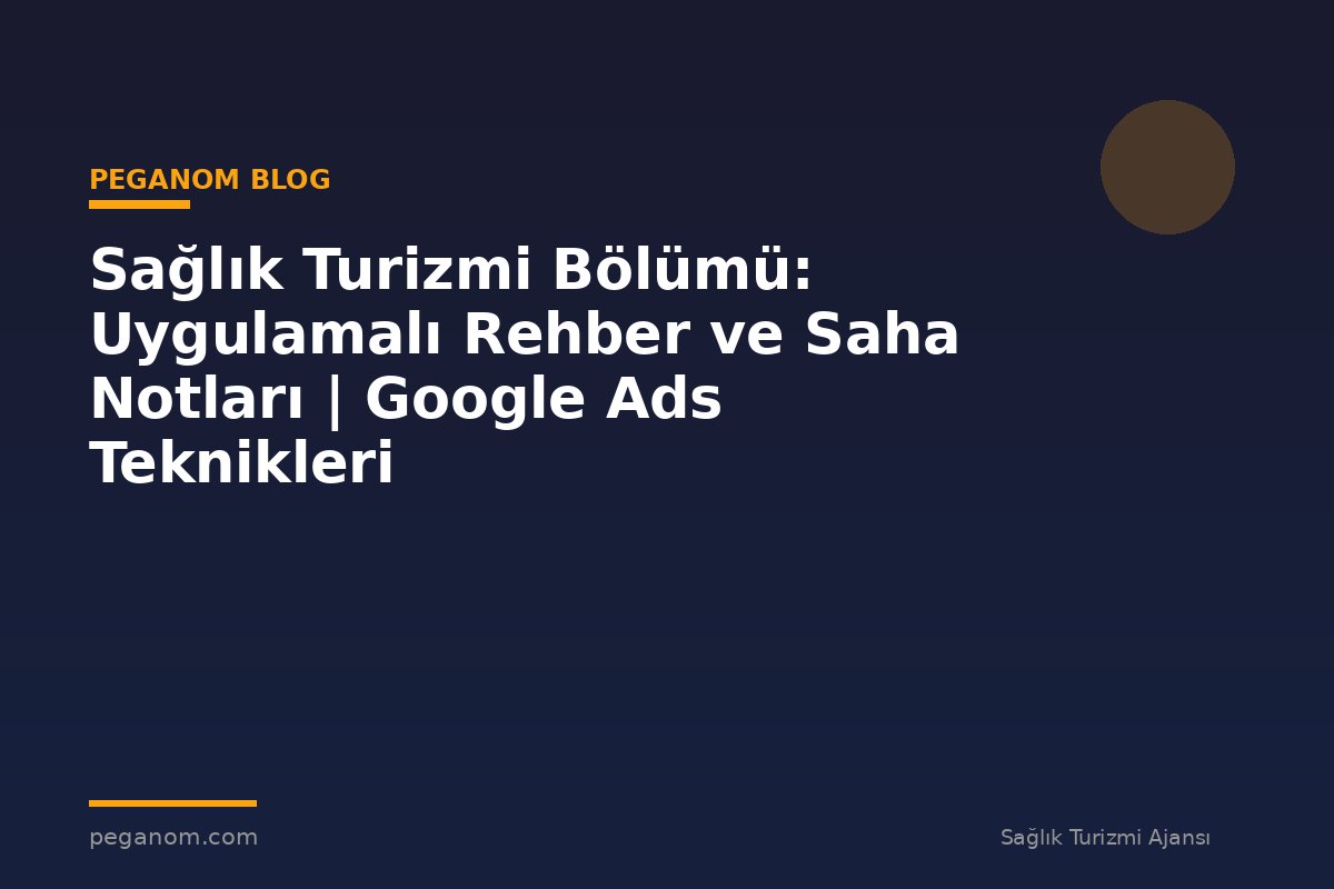 Sağlık Turizmi Bölümü: Uygulamalı Rehber ve Saha Notları | Google Ads Teknikleri