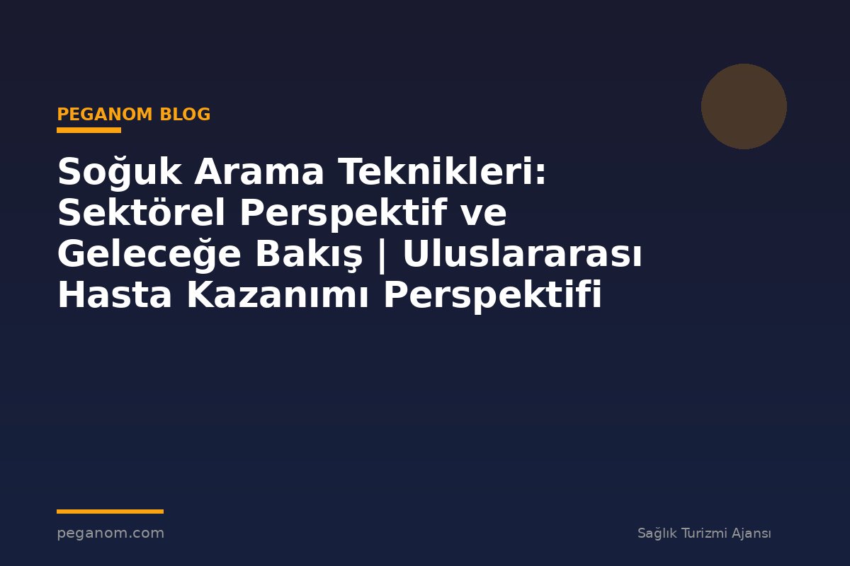 Soğuk Arama Teknikleri: Sektörel Perspektif ve Geleceğe Bakış | Uluslararası Hasta Kazanımı Perspektifi