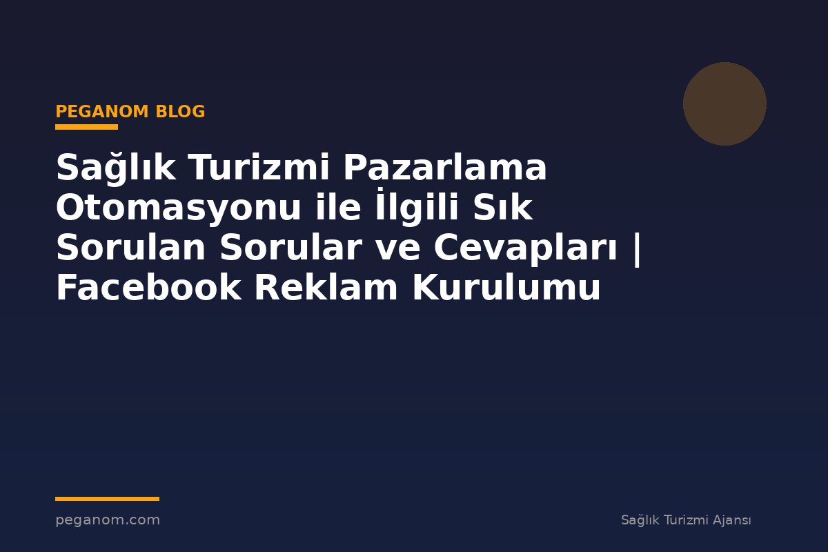 Sağlık Turizmi Pazarlama Otomasyonu ile İlgili Sık Sorulan Sorular ve Cevapları | Facebook Reklam Kurulumu