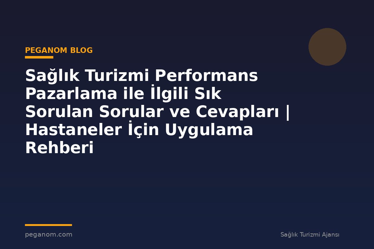 Sağlık Turizmi Performans Pazarlama ile İlgili Sık Sorulan Sorular ve Cevapları | Hastaneler İçin Uygulama Rehberi