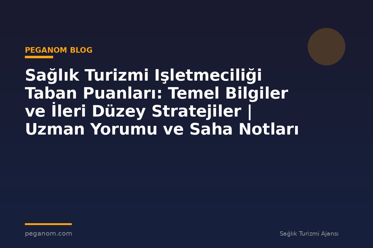 Sağlık Turizmi Işletmeciliği Taban Puanları: Temel Bilgiler ve İleri Düzey Stratejiler | Uzman Yorumu ve Saha Notları