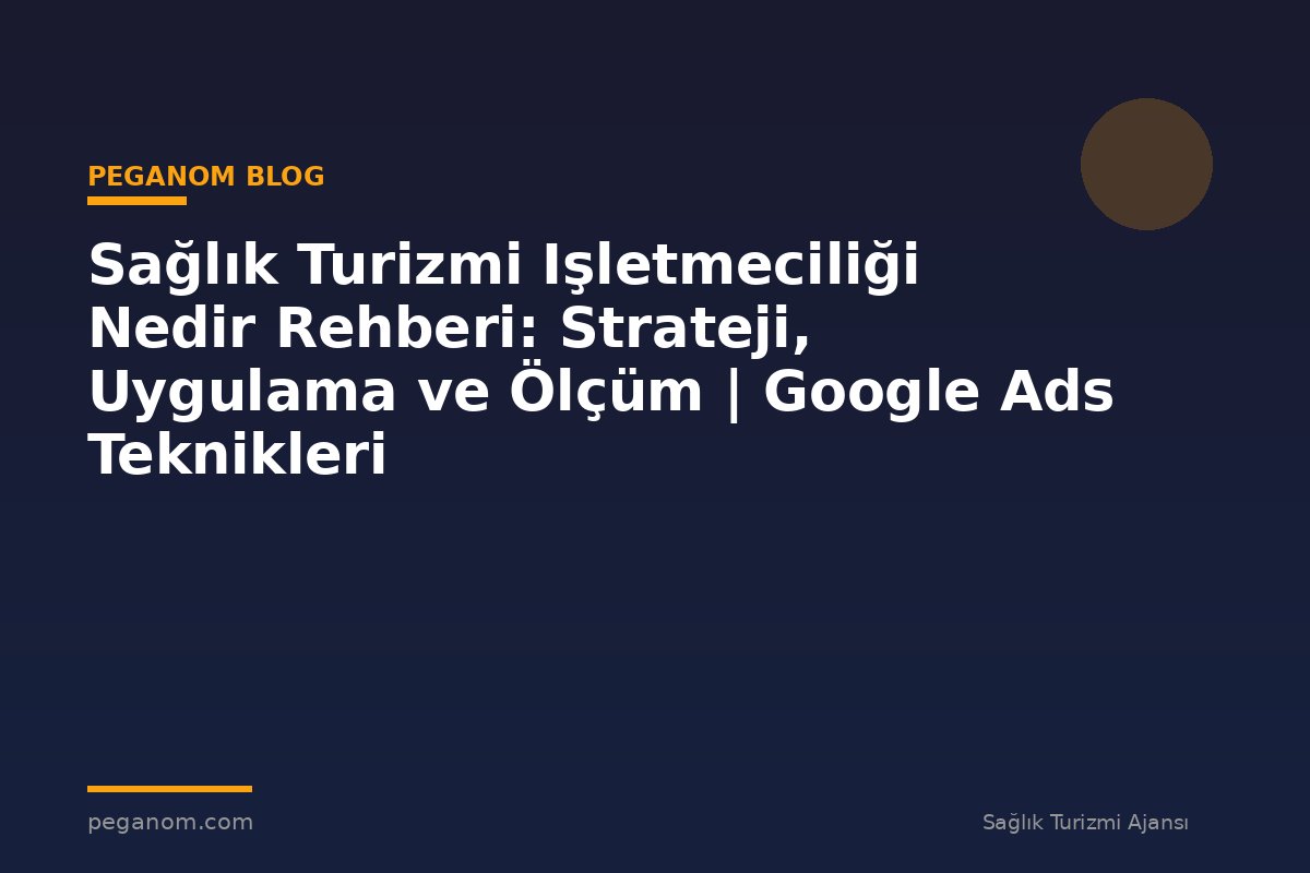 Sağlık Turizmi Işletmeciliği Nedir Rehberi: Strateji, Uygulama ve Ölçüm | Google Ads Teknikleri