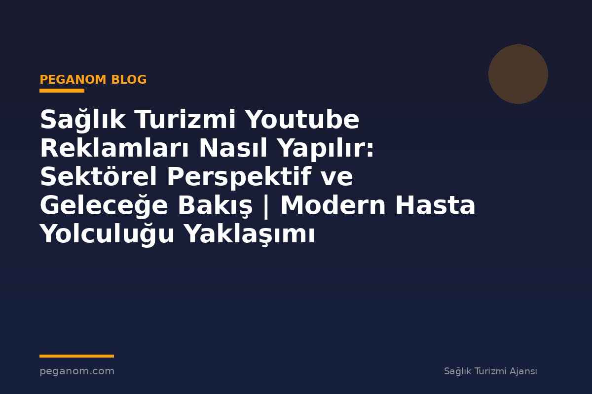 Sağlık Turizmi Youtube Reklamları Nasıl Yapılır: Sektörel Perspektif ve Geleceğe Bakış | Modern Hasta Yolculuğu Yaklaşımı
