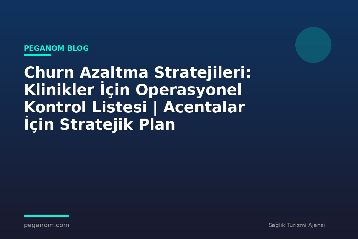 Churn Azaltma Stratejileri: Klinikler İçin Operasyonel Kontrol Listesi | Acentalar İçin Stratejik Plan