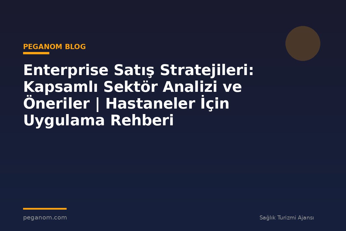 Enterprise Satış Stratejileri: Kapsamlı Sektör Analizi ve Öneriler | Hastaneler İçin Uygulama Rehberi