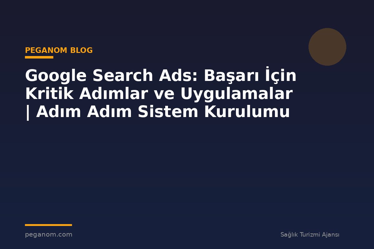 Google Search Ads: Başarı İçin Kritik Adımlar ve Uygulamalar | Adım Adım Sistem Kurulumu