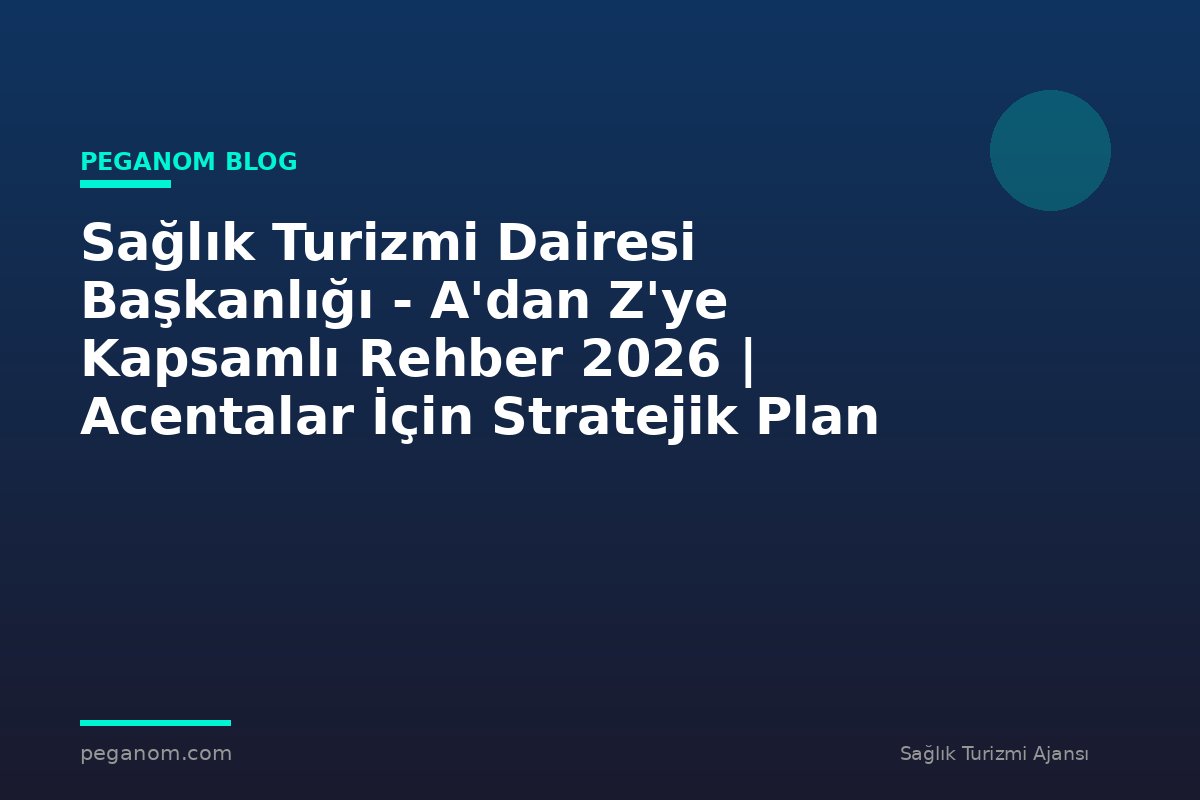 Sağlık Turizmi Dairesi Başkanlığı - A'dan Z'ye Kapsamlı Rehber 2026 | Acentalar İçin Stratejik Plan
