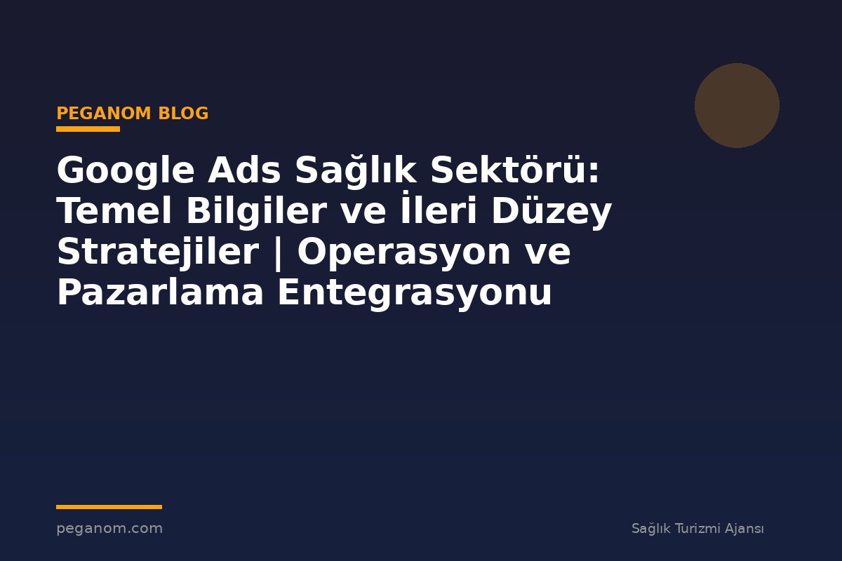 Google Ads Sağlık Sektörü: Temel Bilgiler ve İleri Düzey Stratejiler | Operasyon ve Pazarlama Entegrasyonu