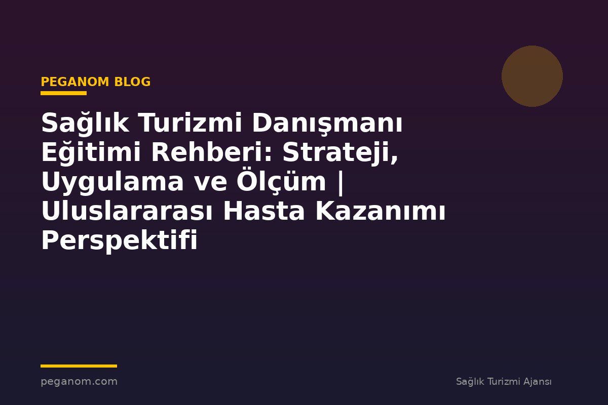 Sağlık Turizmi Danışmanı Eğitimi Rehberi: Strateji, Uygulama ve Ölçüm | Uluslararası Hasta Kazanımı Perspektifi