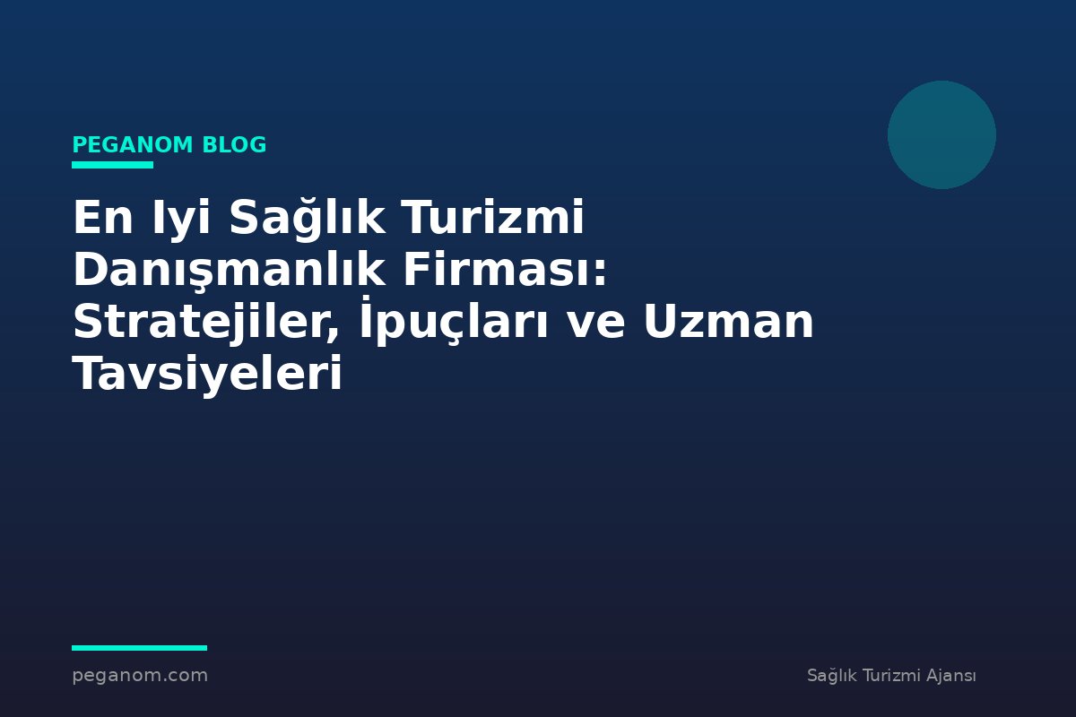 En Iyi Sağlık Turizmi Danışmanlık Firması: Stratejiler, İpuçları ve Uzman Tavsiyeleri
