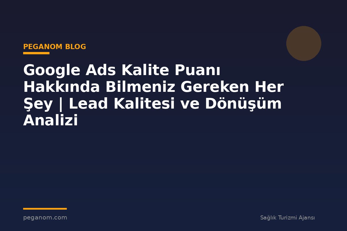 Google Ads Kalite Puanı Hakkında Bilmeniz Gereken Her Şey | Lead Kalitesi ve Dönüşüm Analizi