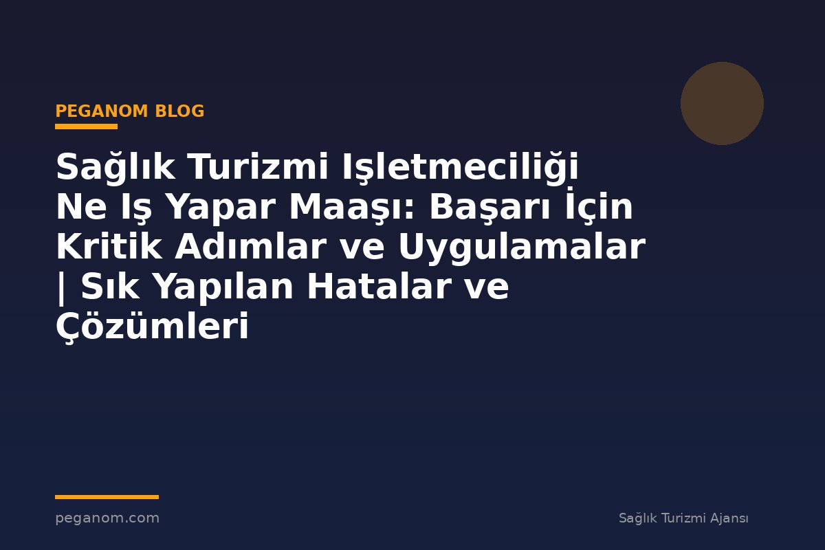 Sağlık Turizmi Işletmeciliği Ne Iş Yapar Maaşı: Başarı İçin Kritik Adımlar ve Uygulamalar | Sık Yapılan Hatalar ve Çözümleri