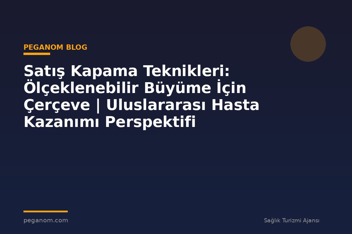 Satış Kapama Teknikleri: Ölçeklenebilir Büyüme İçin Çerçeve | Uluslararası Hasta Kazanımı Perspektifi