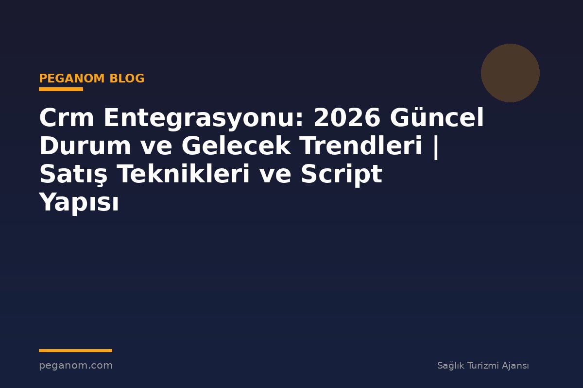 Crm Entegrasyonu: 2026 Güncel Durum ve Gelecek Trendleri | Satış Teknikleri ve Script Yapısı